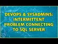 DevOps SysAdmins Intermittent problem connecting to SQL Server 2 Solutions