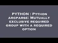 PYTHON Python argparse Mutually exclusive required group with a required option