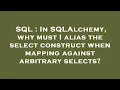 SQL In SQLAlchemy why must I alias the select construct when mapping against arbitrary selects