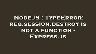 NodeJS TypeError req session destroy is not a function - Express js
