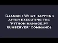 Django What happens after executing the python manage py runserver command