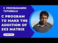 How to write a C program to make the addition of two 3X3 Matrices Part-46