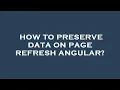 How to preserve data on page refresh angular