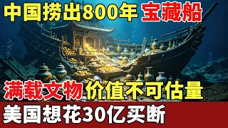 中国意外捞出800年宝藏船，满载文物价值不可估量，美国想花30亿买断，中国：门都没有【探秘】