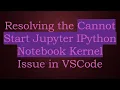 Resolving the Cannot Start Jupyter IPython Notebook Kernel Issue in VSCode