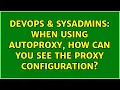 DevOps SysAdmins When using autoproxy how can you see the proxy configuration 2 Solutions