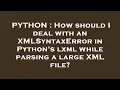 PYTHON How should I deal with an XMLSyntaxError in Python s lxml while parsing a large XML file