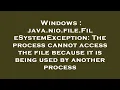 Windows java nio file FileSystemException The process cannot access the file because it is being