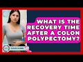 What Is The Recovery Time After A Colon Polypectomy - Colon Health Channel