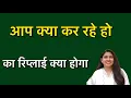 Aap kya kar rahe ho ka reply kya de