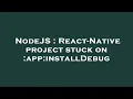 NodeJS React-Native project stuck on app installDebug