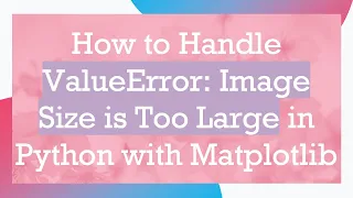 How to Handle ValueError Image Size is Too Large in Python with Matplotlib