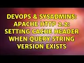 DevOps SysAdmins Apache HTTP 2 2 Setting cache header when query string version exists