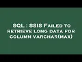 SQL SSIS Failed to retrieve long data for column varchar max