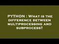 PYTHON What is the difference between multiprocessing and subprocess
