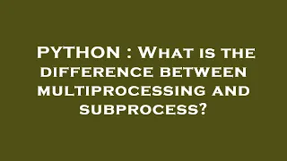 PYTHON What is the difference between multiprocessing and subprocess