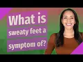 What is sweaty feet a symptom of?