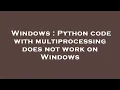 Windows Python code with multiprocessing does not work on Windows