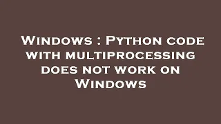 Windows Python code with multiprocessing does not work on Windows