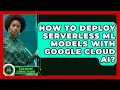 How To Deploy Serverless ML Models With Google Cloud AI - AI and Machine Learning Explained