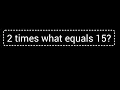 2 times what equals 15 What times 2 is 15