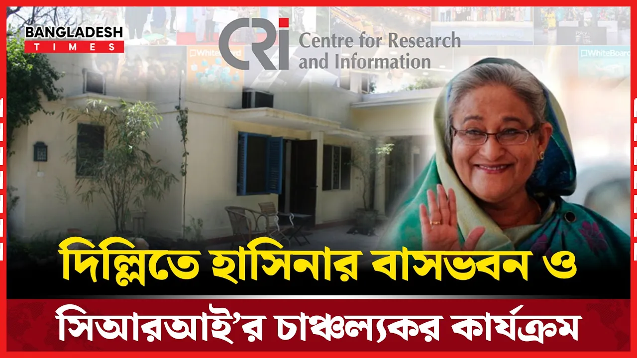 দিল্লিতে হাসিনার বাসভবন ও সিআরআইর চাঞ্চল্যকর কার্যক্রম