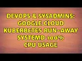DevOps SysAdmins Google Cloud Kuberbetes run-away systemd 100 CPU usage 2 Solutions