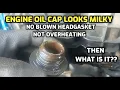 Engine Oil Cap Looks MILKY BUT Head gasket is not blown and NO Oil and coolant mixing or Overheating