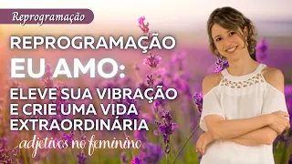 Reprogramação “Eu Amo”: Eleve Sua Vibração e Crie uma Vida Extraordinária | Adjetivos Femininos