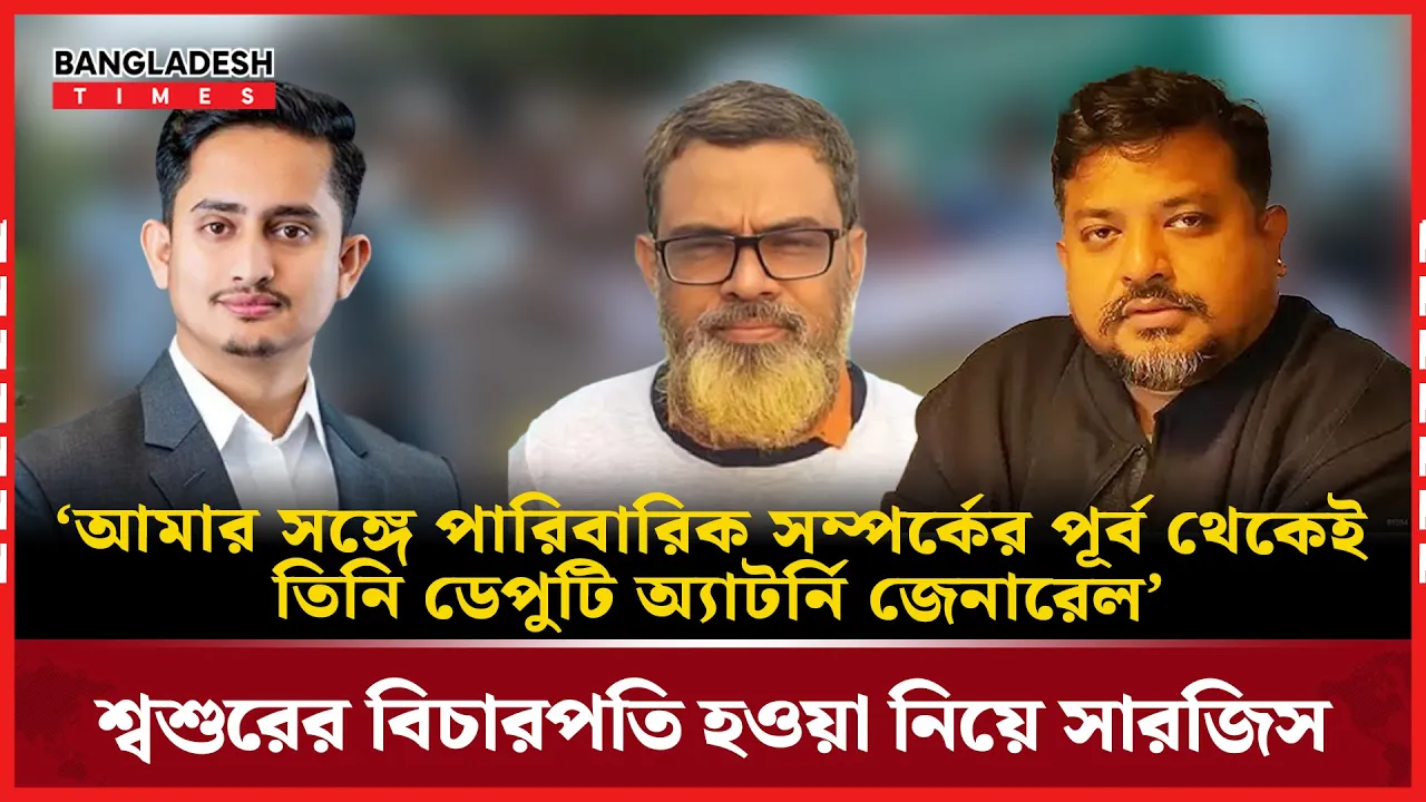 শ্বশুরের বিচারপতি হওয়া নিয়ে মুখ খুললেন সারজিস আলম