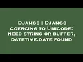 Django Django coercing to Unicode need string or buffer datetime date found