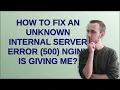 How to fix an unknown internal server error 500 Nginx is giving me