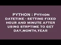 PYTHON Python datetime - setting fixed hour and minute after using strptime to get day month year