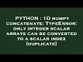 PYTHON 1D numpy concatenate TypeError only integer scalar arrays can be converted to a scalar in