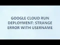 Google Cloud Run Deployment Strange error with username 2 SOLUTIONS