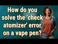 How do you solve the check atomizer error on a vape pen
