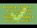 DevOps SysAdmins Can SQL Server 2008 allow you to backup to a Mapped Network Drive