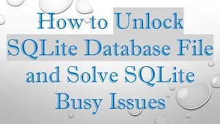 How to Unlock SQLite Database File and Solve SQLite Busy Issues