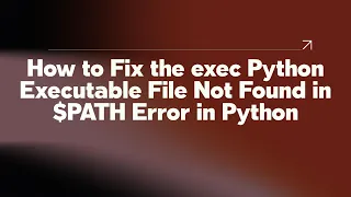 How to Fix the exec Python Executable File Not Found in PATH Error in Python