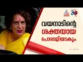 'വയനാടിന്റെ ശക്തയായ പോരാളിയായി മാറും' ; പ്രിയങ്കഗാന്ധി