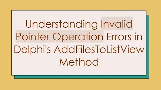 Understanding Invalid Pointer Operation Errors in Delphi s AddFilesToListView Method