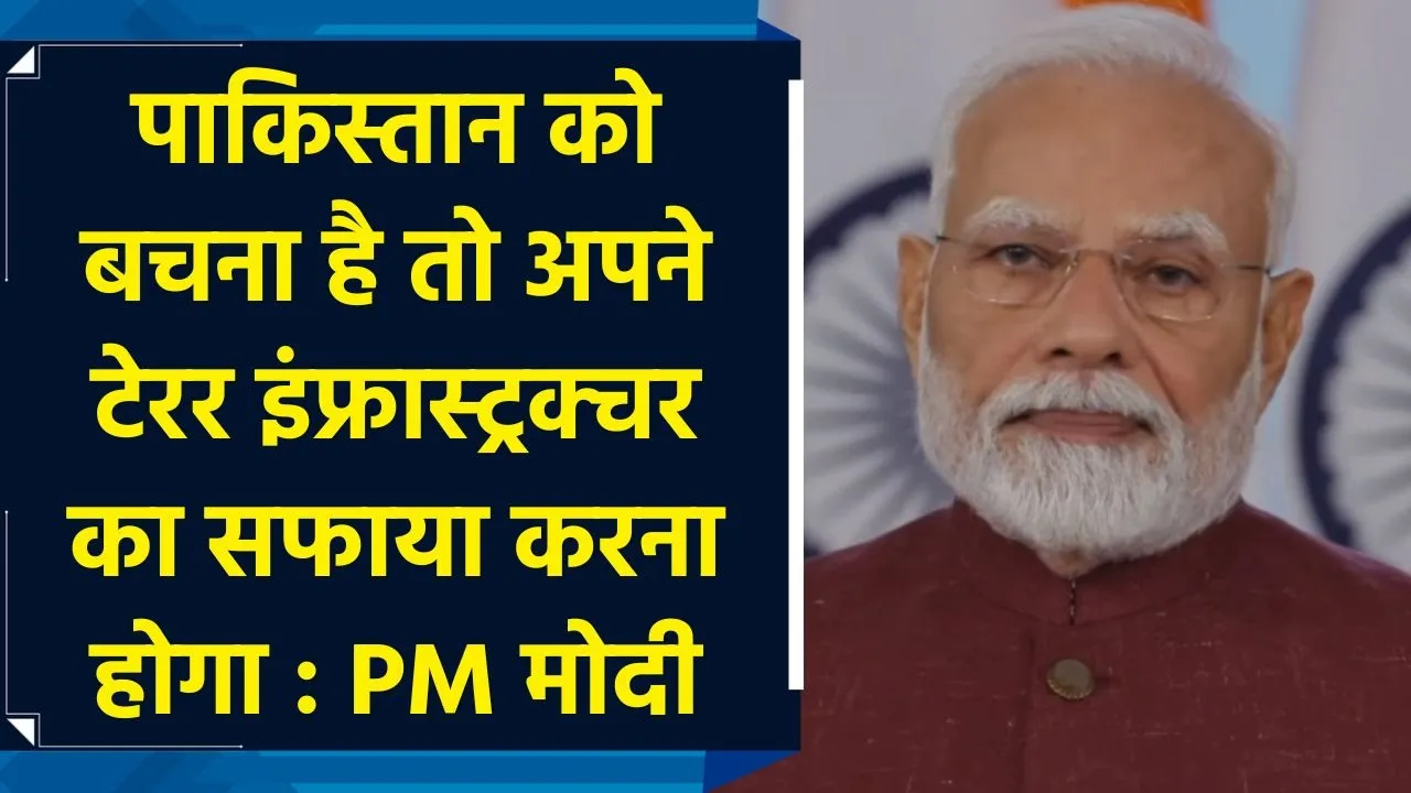 Pakistan को बचना है तो अपने Terror Infrastructure का सफाया करना होगा : PM Modi