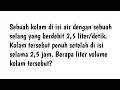 Sebuah kolam di isi air dengan sebuah selang yang berdebit 2,5 liter/detik. Kolam tersebut penuh