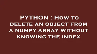 PYTHON How to delete an object from a numpy array without knowing the index