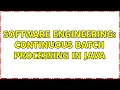 Software Engineering Continuous Batch Processing in Java