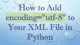 How to Add encoding utf-8 to Your XML File in Python