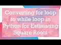 Converting for loop to while loop in Python for Estimating Square Roots