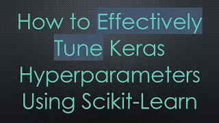 How to Effectively Tune Keras Hyperparameters Using Scikit-Learn
