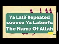 Ya Latif Repeated 10000x Ya Lateefu In The Name Of Allah