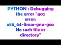 PYTHON Debugging the error gcc error x86 - 64-linux-gnu-gcc No such file or directory